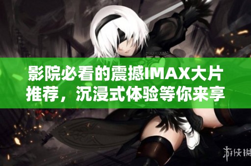 影院必看的震撼IMAX大片推荐，沉浸式体验等你来享受