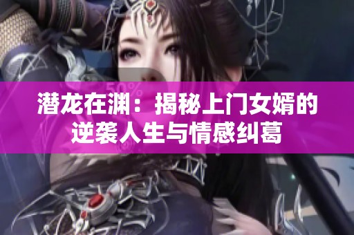 潜龙在渊：揭秘上门女婿的逆袭人生与情感纠葛