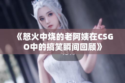 《怒火中烧的老阿姨在CSGO中的搞笑瞬间回顾》