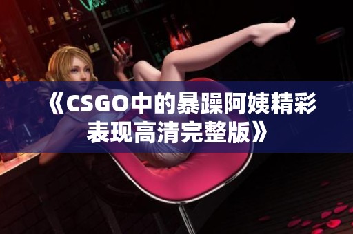 《CSGO中的暴躁阿姨精彩表现高清完整版》