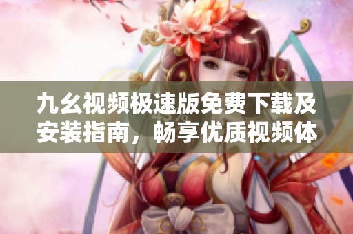 九幺视频极速版免费下载及安装指南，畅享优质视频体验