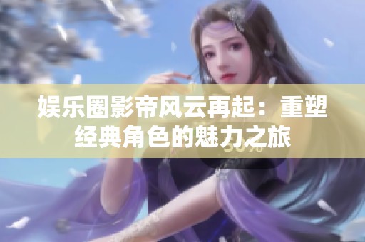 娱乐圈影帝风云再起：重塑经典角色的魅力之旅