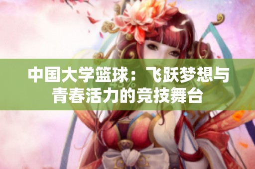 中国大学篮球：飞跃梦想与青春活力的竞技舞台