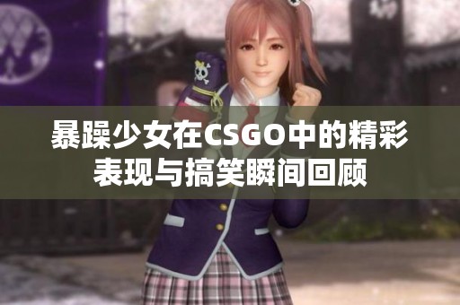 暴躁少女在CSGO中的精彩表现与搞笑瞬间回顾