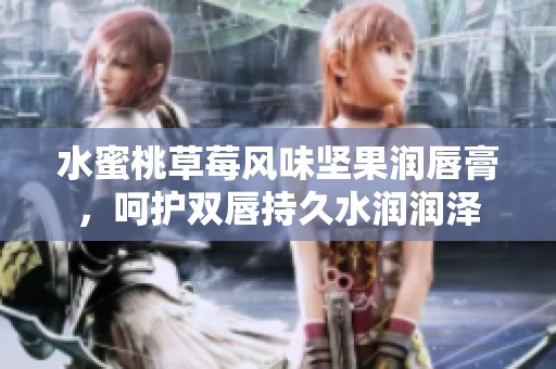 水蜜桃草莓风味坚果润唇膏，呵护双唇持久水润润泽