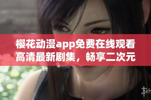 樱花动漫app免费在线观看高清最新剧集，畅享二次元盛宴