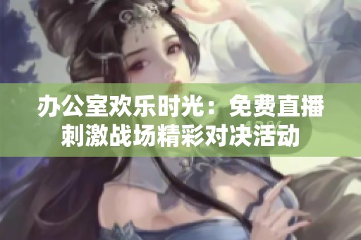 办公室欢乐时光：免费直播刺激战场精彩对决活动