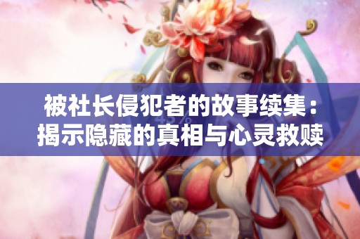 被社长侵犯者的故事续集：揭示隐藏的真相与心灵救赎