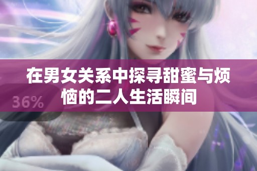 在男女关系中探寻甜蜜与烦恼的二人生活瞬间