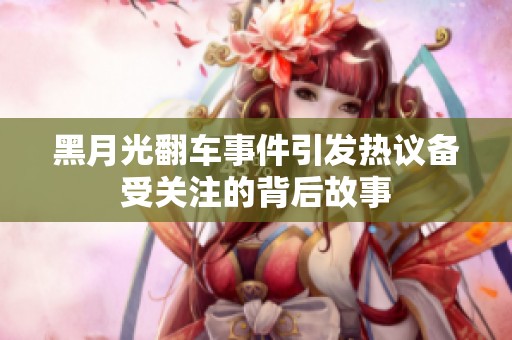 黑月光翻车事件引发热议备受关注的背后故事