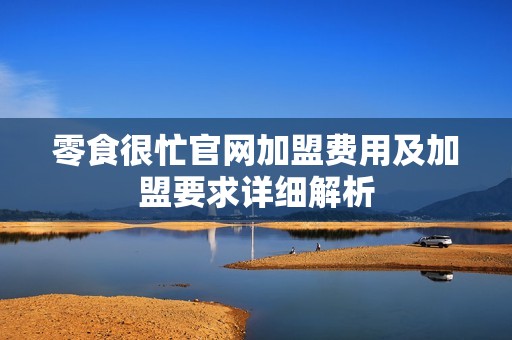 零食很忙官网加盟费用及加盟要求详细解析