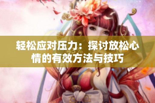 轻松应对压力：探讨放松心情的有效方法与技巧