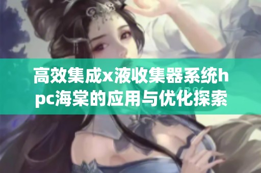 高效集成x液收集器系统hpc海棠的应用与优化探索