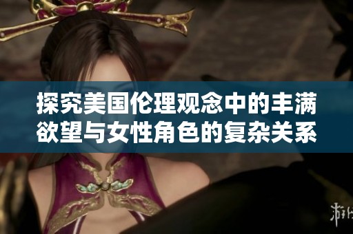 探究美国伦理观念中的丰满欲望与女性角色的复杂关系