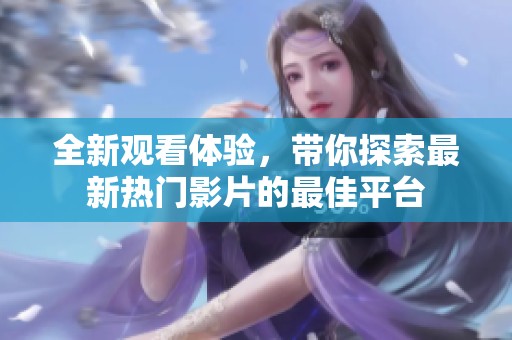 全新观看体验，带你探索最新热门影片的最佳平台