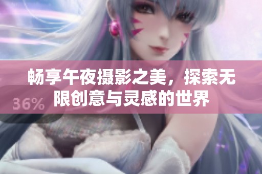 畅享午夜摄影之美，探索无限创意与灵感的世界