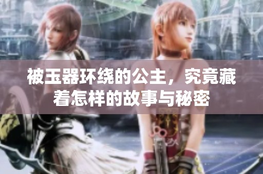 被玉器环绕的公主，究竟藏着怎样的故事与秘密