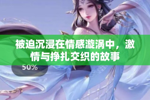被迫沉浸在情感漩涡中，激情与挣扎交织的故事