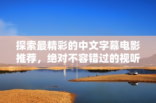 探索最精彩的中文字幕电影推荐，绝对不容错过的视听盛宴