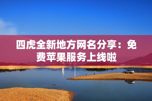 四虎全新地方网名分享：免费苹果服务上线啦