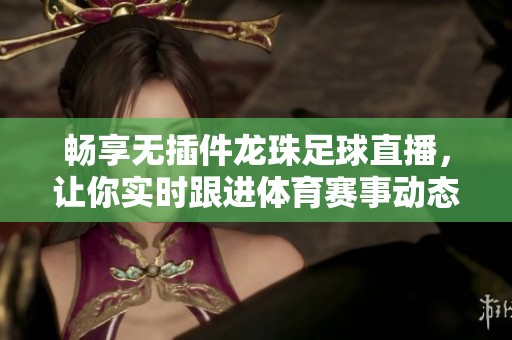 畅享无插件龙珠足球直播，让你实时跟进体育赛事动态