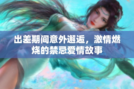 出差期间意外邂逅，激情燃烧的禁忌爱情故事
