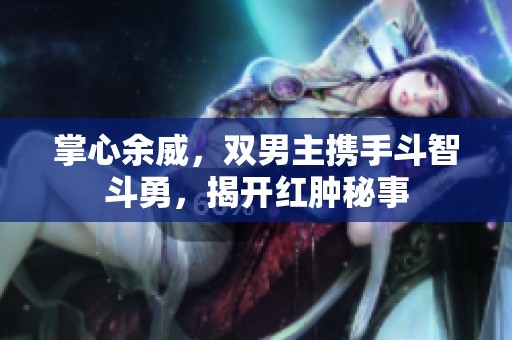 掌心余威，双男主携手斗智斗勇，揭开红肿秘事