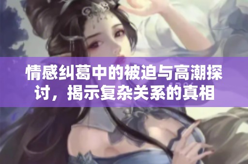 情感纠葛中的被迫与高潮探讨，揭示复杂关系的真相