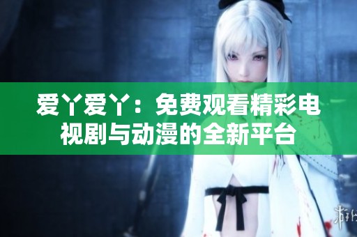 爱丫爱丫：免费观看精彩电视剧与动漫的全新平台