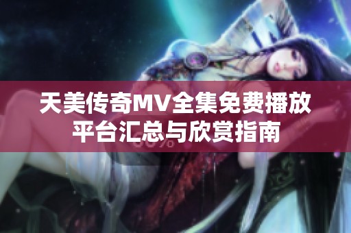天美传奇MV全集免费播放平台汇总与欣赏指南