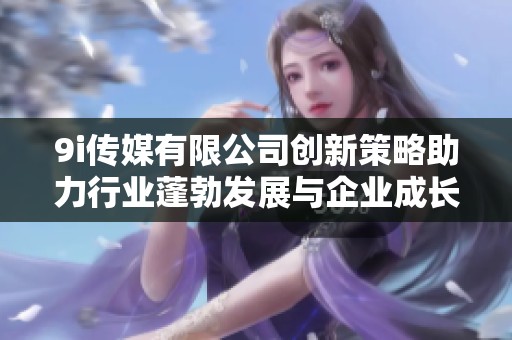 9i传媒有限公司创新策略助力行业蓬勃发展与企业成长
