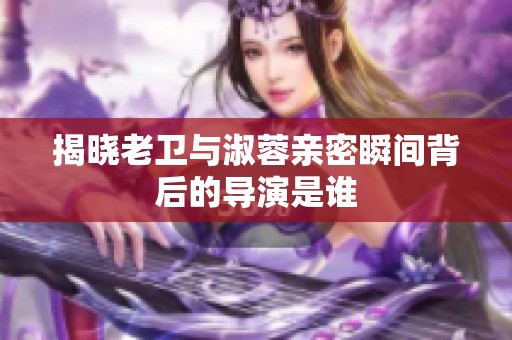 揭晓老卫与淑蓉亲密瞬间背后的导演是谁