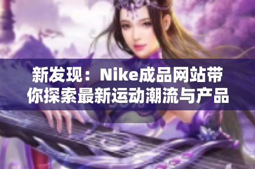 新发现：Nike成品网站带你探索最新运动潮流与产品魅力