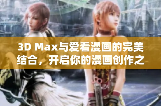 3D Max与爱看漫画的完美结合，开启你的漫画创作之旅