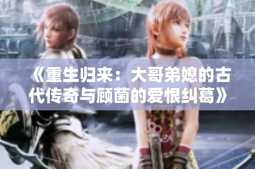 《重生归来：大哥弟媳的古代传奇与顾菌的爱恨纠葛》