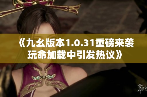 《九幺版本1.0.31重磅来袭 玩命加载中引发热议》