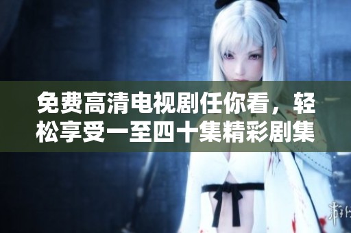 免费高清电视剧任你看，轻松享受一至四十集精彩剧集