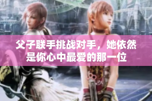 父子联手挑战对手，她依然是你心中最爱的那一位