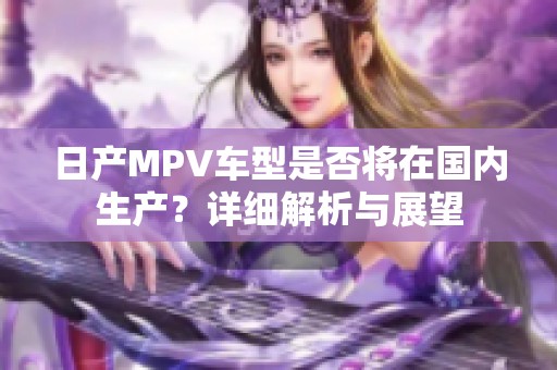 日产MPV车型是否将在国内生产？详细解析与展望