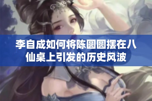 李自成如何将陈圆圆摆在八仙桌上引发的历史风波
