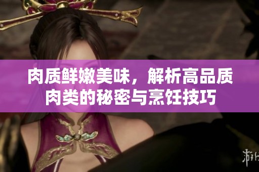 肉质鲜嫩美味，解析高品质肉类的秘密与烹饪技巧