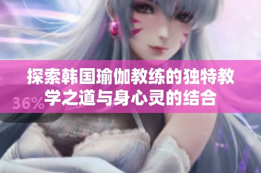 探索韩国瑜伽教练的独特教学之道与身心灵的结合