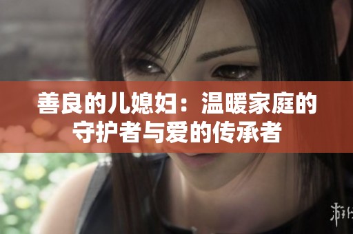 善良的儿媳妇：温暖家庭的守护者与爱的传承者