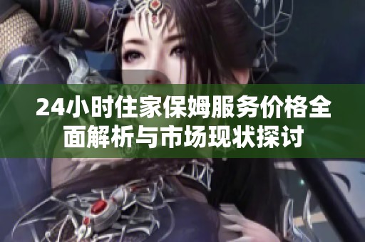 24小时住家保姆服务价格全面解析与市场现状探讨