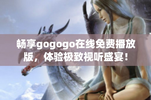 畅享gogogo在线免费播放版，体验极致视听盛宴！