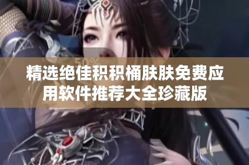 精选绝佳积积桶肤肤免费应用软件推荐大全珍藏版