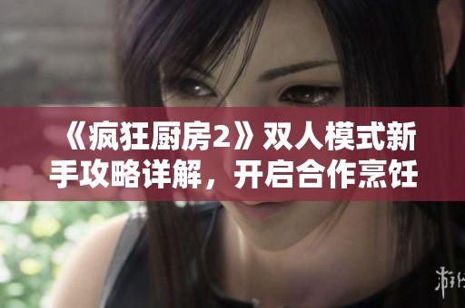 《疯狂厨房2》双人模式新手攻略详解，开启合作烹饪之旅