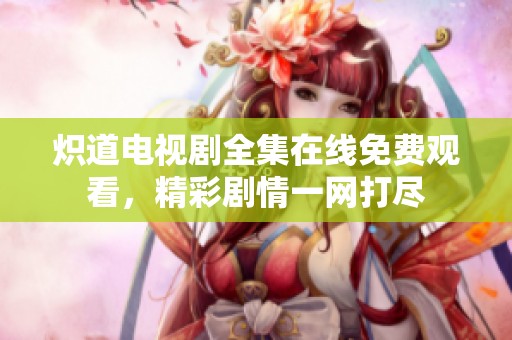 炽道电视剧全集在线免费观看，精彩剧情一网打尽