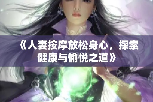 《人妻按摩放松身心，探索健康与愉悦之道》