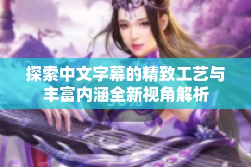 探索中文字幕的精致工艺与丰富内涵全新视角解析